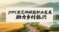 JYPC农艺师：赋能职业发展，助力乡村振兴