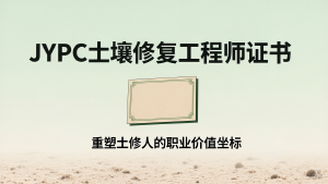 从场地清道夫到大地生态架构师:JYPC土壤修复工程师证书,重塑土修人的职业价值坐标