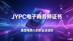 从流量操盘手到数字商业架构师:JYPC电子商务师证书,重塑电商人的职业话语权